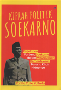 Kiprah politik Soekarno : perjalanan panjang soekarno dalam mewujudkan kemerdekaan beserta kisah hidupnya
