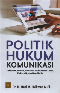 Politik hukum komunikasi : kebijakan, hukum, dan etika media massa cetak elektronik dan new media